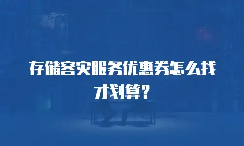 存储容灾服务优惠券怎么找才划算？