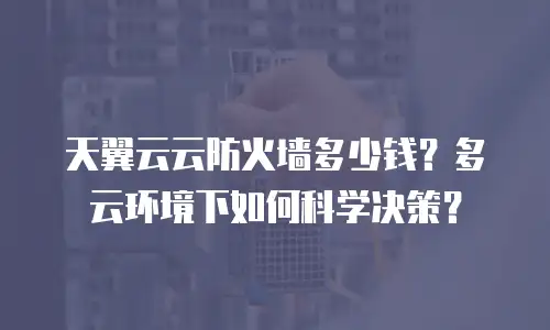 天翼云云防火墙多少钱？多云环境下如何科学决策？