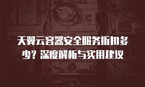 天翼云容器安全服务折扣多少？深度解析与实用建议
