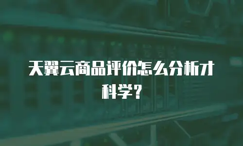 天翼云商品评价怎么分析才科学？