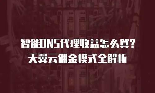 智能DNS代理收益怎么算？天翼云佣金模式全解析