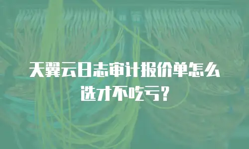 天翼云日志审计报价单怎么选才不吃亏？