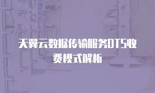 天翼云数据传输服务DTS收费模式解析