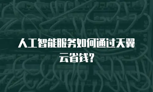 人工智能服务如何通过天翼云省钱？