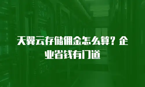 天翼云存储佣金怎么算？企业省钱有门道