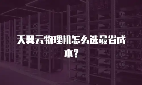 天翼云物理机怎么选最省成本？