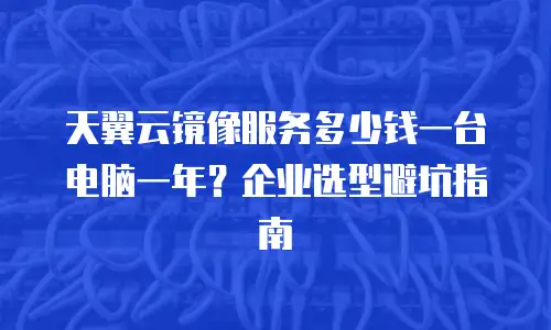 天翼云镜像服务多少钱一台电脑一年？企业选型避坑指南