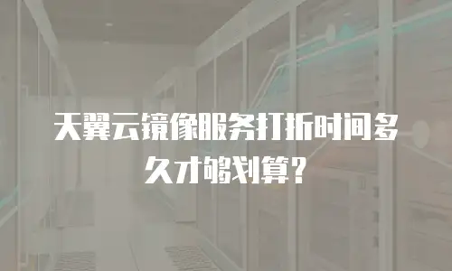 天翼云镜像服务打折时间多久才够划算？