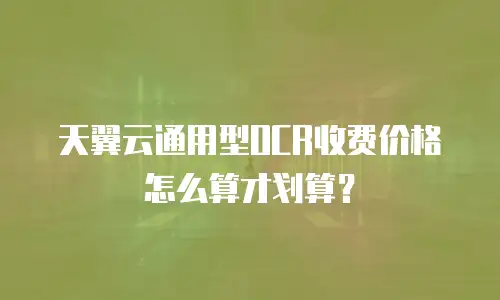 天翼云通用型OCR收费价格怎么算才划算？