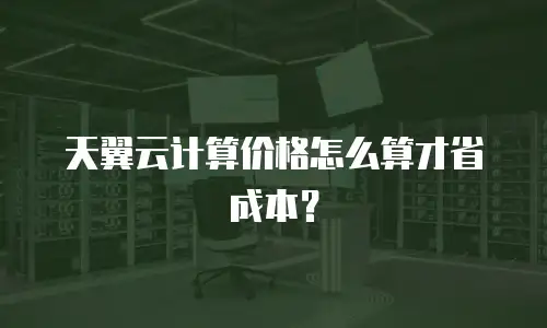 天翼云计算价格怎么算才省成本？
