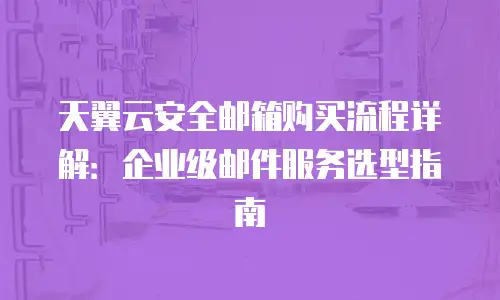 天翼云安全邮箱购买流程详解：企业级邮件服务选型指南