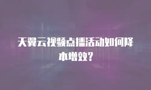 天翼云视频点播活动如何降本增效？
