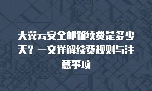 天翼云安全邮箱续费是多少天？一文详解续费规则与注意事项