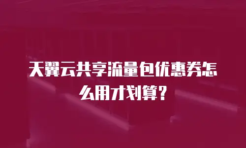 天翼云共享流量包优惠券怎么用才划算？
