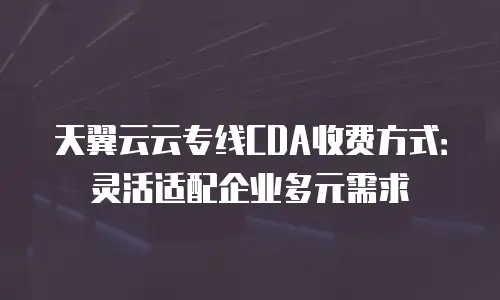 天翼云云专线CDA收费方式：灵活适配企业多元需求