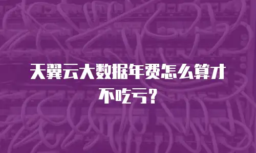 天翼云大数据年费怎么算才不吃亏？
