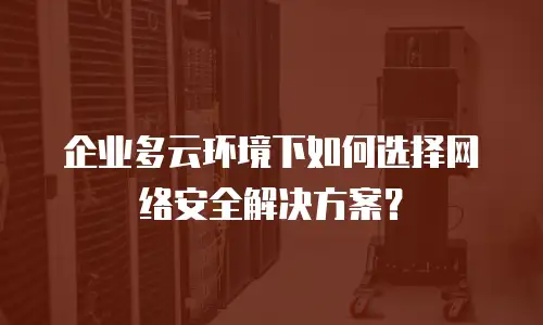 企业多云环境下如何选择网络安全解决方案？