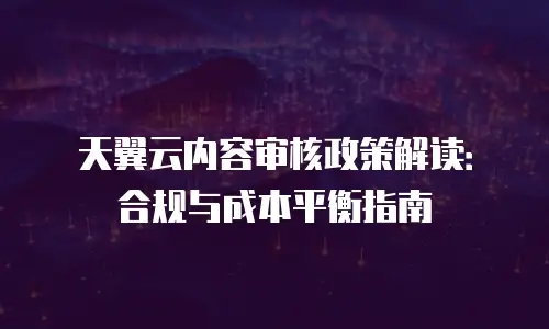 天翼云内容审核政策解读：合规与成本平衡指南