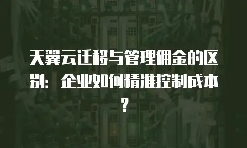天翼云迁移与管理佣金的区别：企业如何精准控制成本？