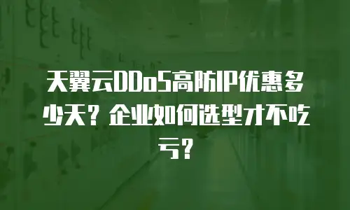 天翼云DDoS高防IP优惠多少天？企业如何选型才不吃亏？