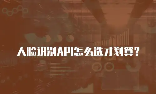 人脸识别API怎么选才划算？