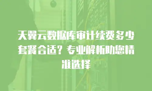 天翼云数据库审计续费多少套餐合适？专业解析助您精准选择