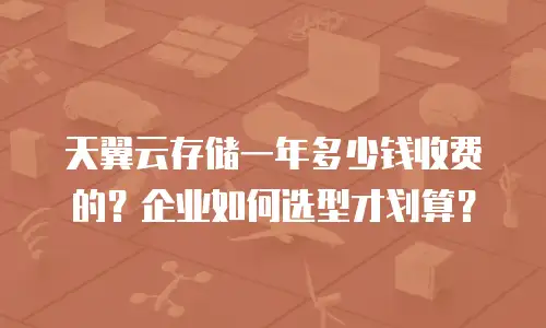 天翼云存储一年多少钱收费的？企业如何选型才划算？