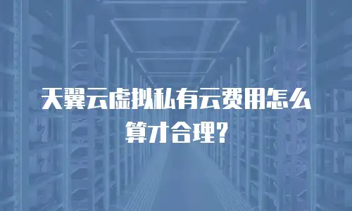 天翼云虚拟私有云费用怎么算才合理？