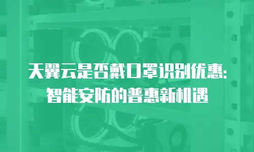 天翼云是否戴口罩识别优惠：智能安防的普惠新机遇