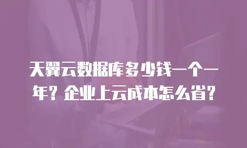 天翼云数据库多少钱一个一年？企业上云成本怎么省？