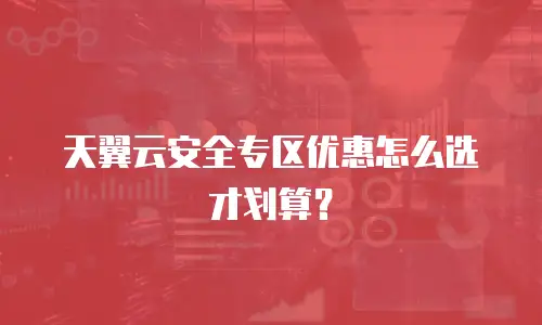 天翼云安全专区优惠怎么选才划算？