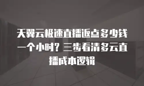 天翼云极速直播返点多少钱一个小时？三步看清多云直播成本逻辑