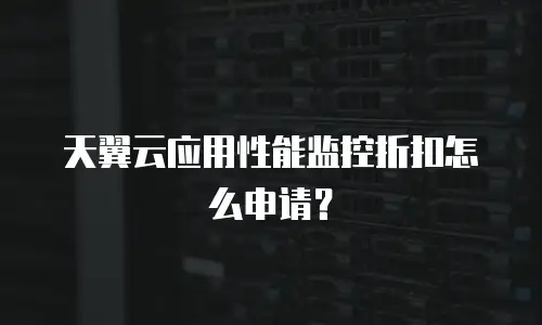 天翼云应用性能监控折扣怎么申请？