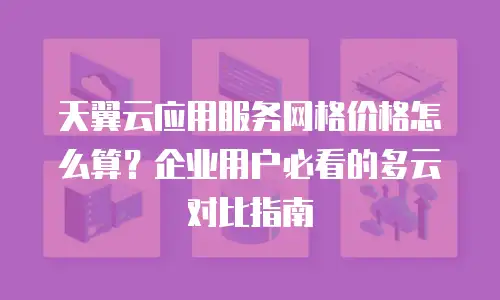 天翼云应用服务网格价格怎么算？企业用户必看的多云对比指南