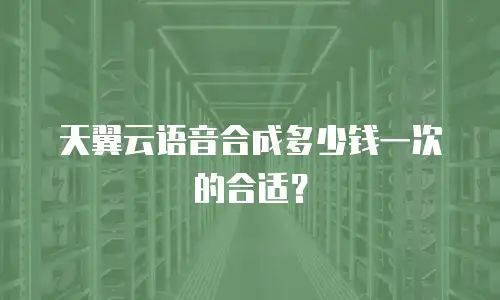 天翼云语音合成多少钱一次的合适？