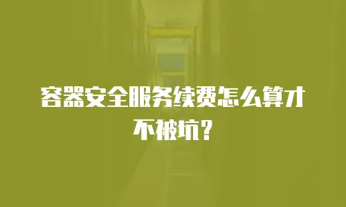 容器安全服务续费怎么算才不被坑？