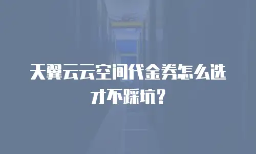 天翼云云空间代金券怎么选才不踩坑？