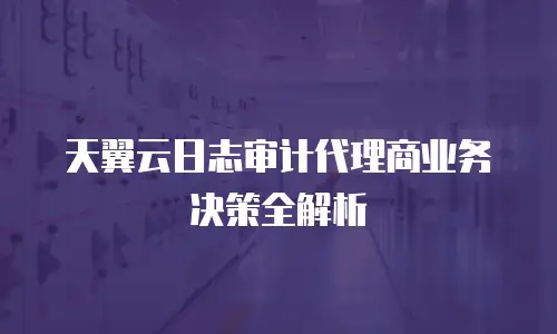 天翼云日志审计代理商业务决策全解析
