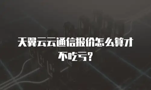 天翼云云通信报价怎么算才不吃亏？