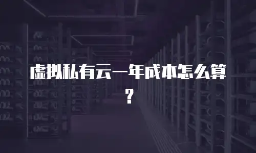 虚拟私有云一年成本怎么算？