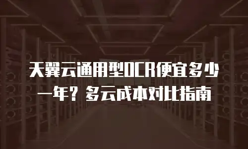天翼云通用型OCR便宜多少一年？多云成本对比指南
