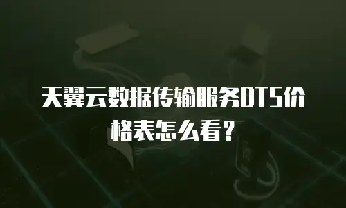 天翼云数据传输服务DTS价格表怎么看？
