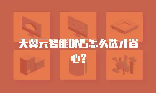 天翼云智能DNS怎么选才省心？