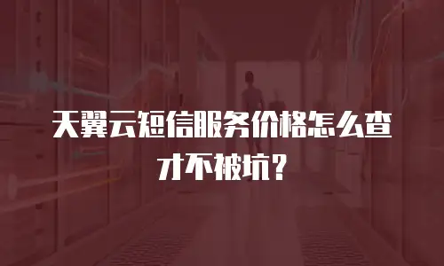 天翼云短信服务价格怎么查才不被坑？