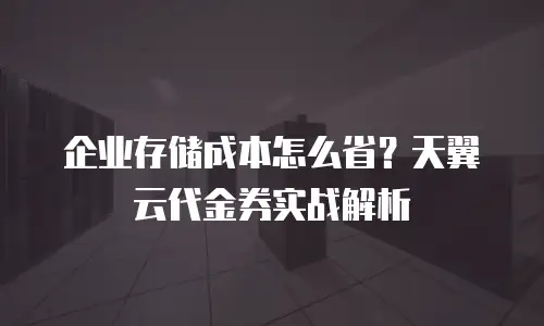 企业存储成本怎么省？天翼云代金券实战解析