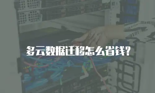 多云数据迁移怎么省钱？