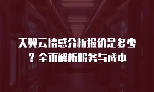 天翼云情感分析报价是多少？全面解析服务与成本