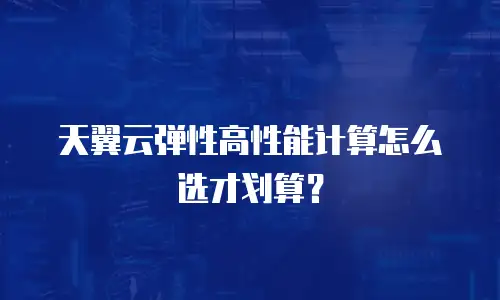 天翼云弹性高性能计算怎么选才划算？