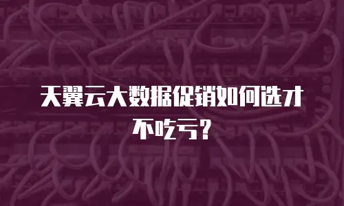 天翼云大数据促销如何选才不吃亏？