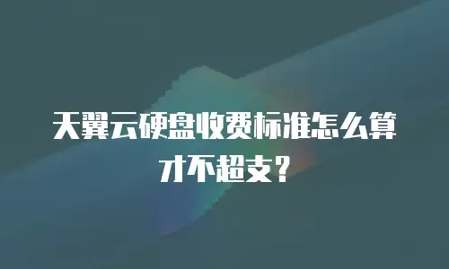 天翼云硬盘收费标准怎么算才不超支？
